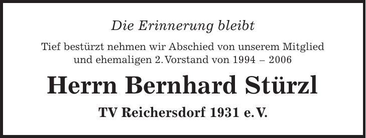 Die Erinnerung bleibt Tief bestürzt nehmen wir Abschied von unserem Mitglied und ehemaligen 2. Vorstand von *** Herrn Bernhard Stürzl TV Reichersdorf 1931 e. V.