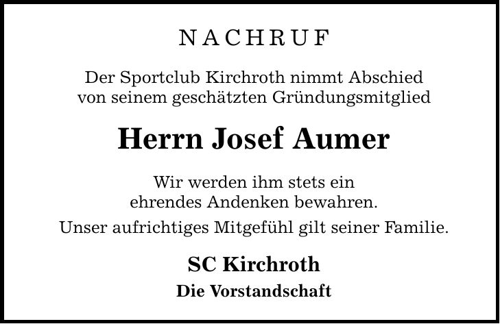 nachruf Der Sportclub Kirchroth nimmt Abschied von seinem geschätzten Gründungsmitglied Herrn Josef Aumer Wir werden ihm stets ein ehrendes Andenken bewahren. Unser aufrichtiges Mitgefühl gilt seiner Familie. SC Kirchroth Die Vorstandschaft