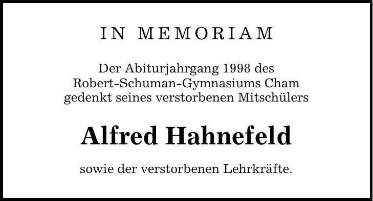 In memoriam Der Abiturjahrgang 1998 des Robert-Schuman-Gymnasiums Cham gedenkt seines verstorbenen Mitschülers Alfred Hahnefeld sowie der verstorbenen Lehrkräfte.
