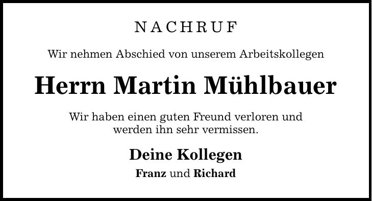 Nachruf Wir nehmen Abschied von unserem Arbeitskollegen Herrn Martin Mühlbauer Wir haben einen guten Freund verloren und werden ihn sehr vermissen. Deine Kollegen Franz und Richard