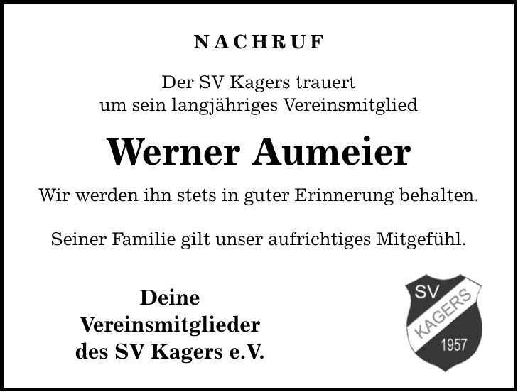 NACHRUF Der SV Kagers trauert um sein langjähriges Vereinsmitglied Werner Aumeier Wir werden ihn stets in guter Erinnerung behalten. Seiner Familie gilt unser aufrichtiges Mitgefühl. Deine Vereinsmitglieder des SV Kagers e.V.