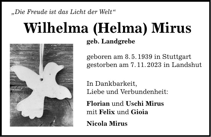 Die Freude ist das Licht der Welt Wilhelma (Helma) Mirus geb. Landgrebe geboren am 8.5.1939 in Stuttgart gestorben am 7.11.2023 in Landshut In Dankbarkeit, Liebe und Verbundenheit: Florian und Uschi Mirus mit Felix und Gioia Nicola Mirus