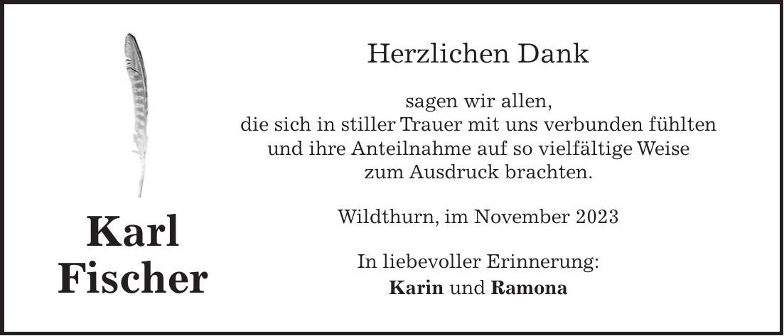Herzlichen Dank sagen wir allen, die sich in stiller Trauer mit uns verbunden fühlten und ihre Anteilnahme auf so vielfältige Weise zum Ausdruck brachten. Wildthurn, im November 2023 In liebevoller Erinnerung: Karin und RamonaKarl Fischer