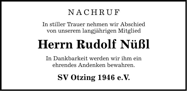 NAchrufIn stiller Trauer nehmen wir Abschiedvon unserem langjährigen MitgliedHerrn Rudolf NüßlIn Dankbarkeit werden wir ihm einehrendes Andenken bewahren.SV Otzing 1946 e.V.