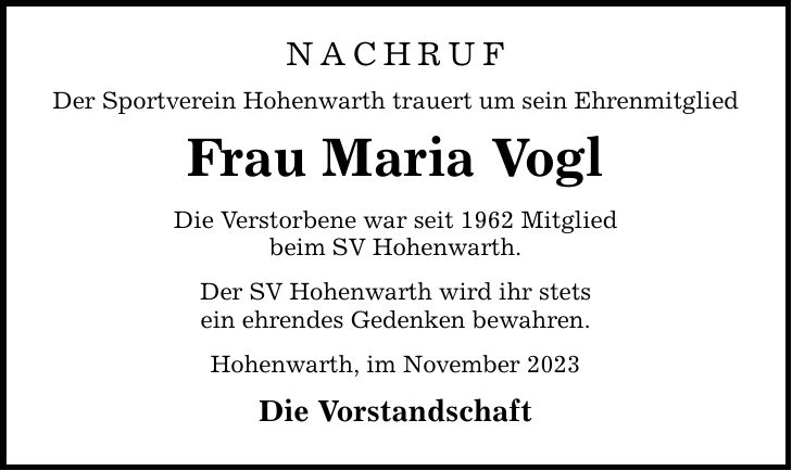 Nachruf Der Sportverein Hohenwarth trauert um sein Ehrenmitglied Frau Maria Vogl Die Verstorbene war seit 1962 Mitglied beim SV Hohenwarth. Der SV Hohenwarth wird ihr stets ein ehrendes Gedenken bewahren. Hohenwarth, im November 2023 Die Vorstandschaft
