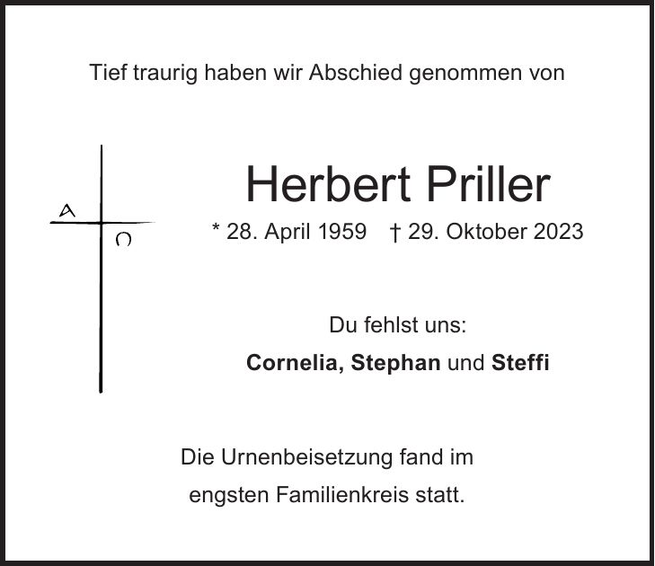 Tief traurig haben wir Abschied genommen von Herbert Priller * 28. April 1959 + 29. Oktober 2023 Du fehlst uns: Cornelia, Stephan und Steffi Die Urnenbeisetzung fand im engsten Familienkreis statt.