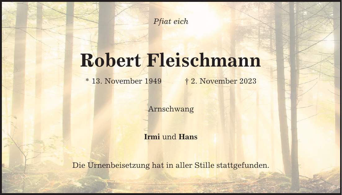 Pfiat eich Robert Fleischmann * 13. November 1949 2. November 2023 Arnschwang Irmi und Hans Die Urnenbeisetzung hat in aller Stille stattgefunden.