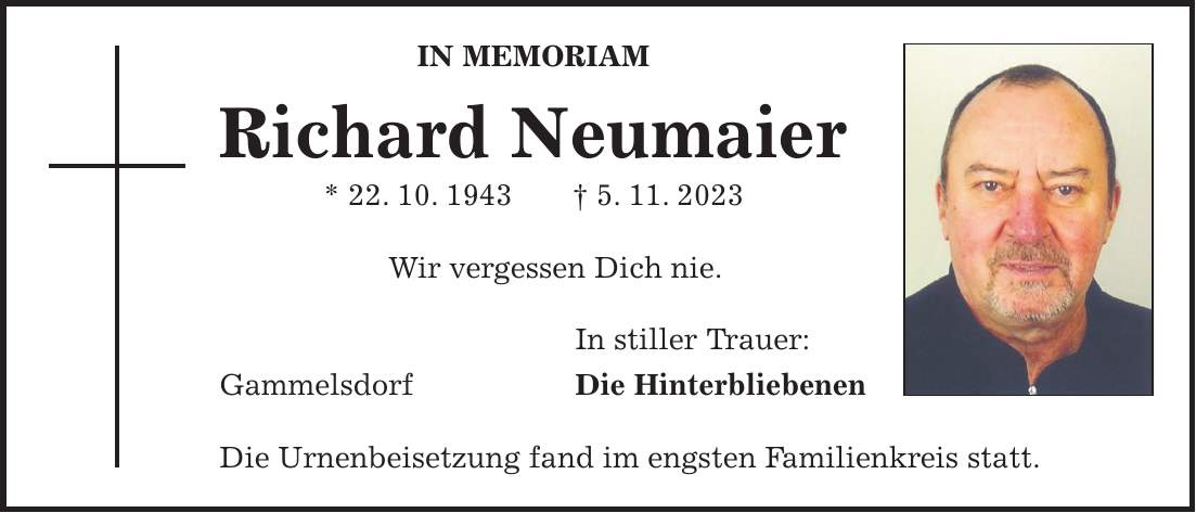 IN MEMORIAM Richard Neumaier * 22. 10. 1943 + 5. 11. 2023 Wir vergessen Dich nie. In stiller Trauer: Gammelsdorf Die Hinterbliebenen Die Urnenbeisetzung fand im engsten Familienkreis statt.