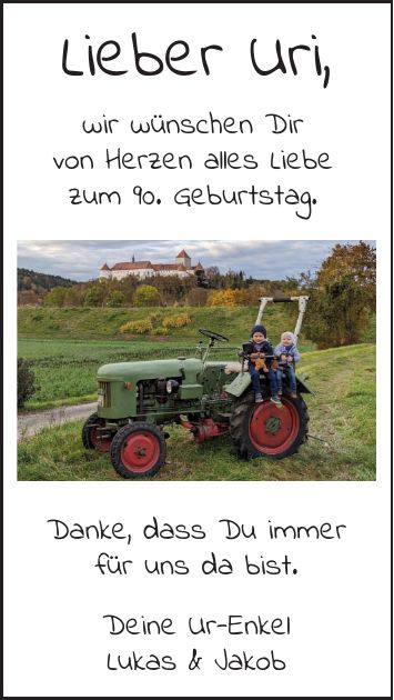 Lieber Uri,wir wünschen Dirvon Herzen alles Liebezum 90. Geburtstag.Danke, dass Du immerfür uns da bist.Deine Ur-EnkelLukas & Jakob