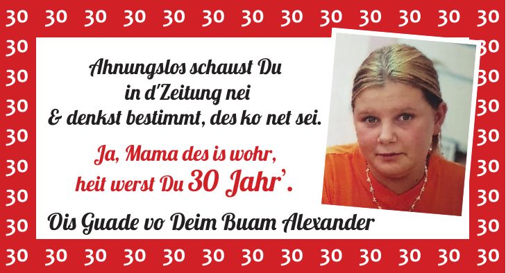 Ahnungslos schaust Du in d'Zeitung nei & denkst bestimmt, des ko net sei. Ja, Mama des is wohr, heit werst Du 30 Jahr. Ois Guade vo Deim Buam Alexander***