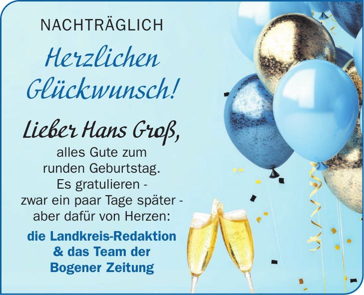 Nachträglich Herzlichen Glückwunsch! Lieber Hans Groß, alles Gute zum runden Geburtstag. Es gratulieren - zwar ein paar Tage später - aber dafür von Herzen: die Landkreis-Redaktion & das Team der Bogener Zeitung