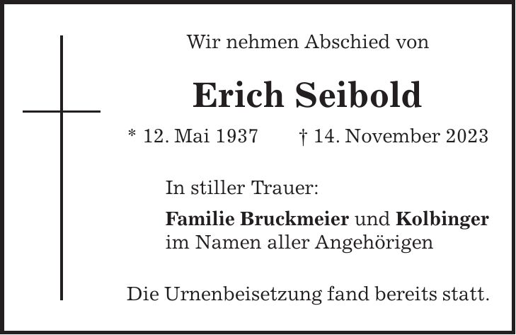 Wir nehmen Abschied von Erich Seibold * 12. Mai 1937 + 14. November 2023 In stiller Trauer: Familie Bruckmeier und Kolbinger im Namen aller Angehörigen Die Urnenbeisetzung fand bereits statt.