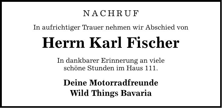 NACHRUF In aufrichtiger Trauer nehmen wir Abschied von Herrn Karl Fischer In dankbarer Erinnerung an viele schöne Stunden im Haus 111. Deine Motorradfreunde Wild Things Bavaria