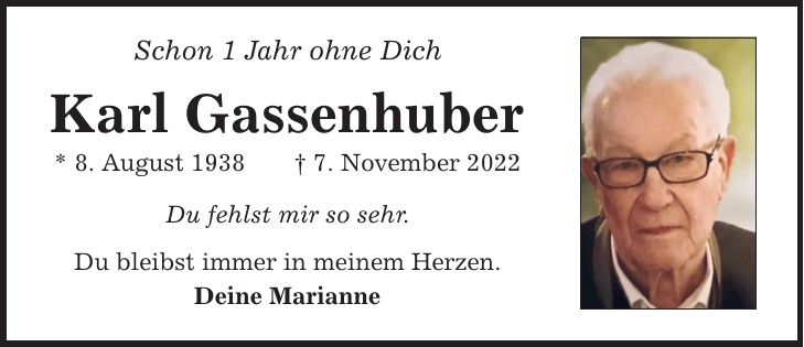 Schon 1 Jahr ohne Dich Karl Gassenhuber * 8. August 1938 7. November 2022 Du fehlst mir so sehr. Du bleibst immer in meinem Herzen. Deine Marianne