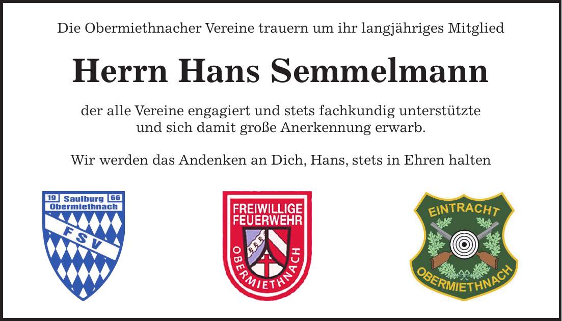 Die Obermiethnacher Vereine trauern um ihr langjähriges Mitglied Herrn Hans Semmelmann der alle Vereine engagiert und stets fachkundig unterstützte und sich damit große Anerkennung erwarb. Wir werden das Andenken an Dich, Hans, stets in Ehren halten