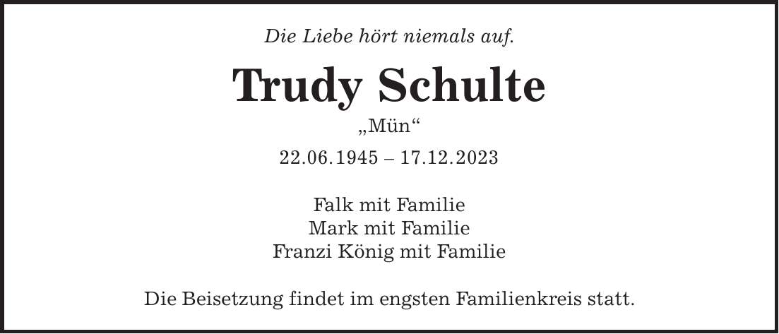 Die Liebe hört niemals auf. Trudy Schulte 'Mün' 22.06. ***.12. 2023 Falk mit Familie Mark mit Familie Franzi König mit Familie Die Beisetzung findet im engsten Familienkreis statt.