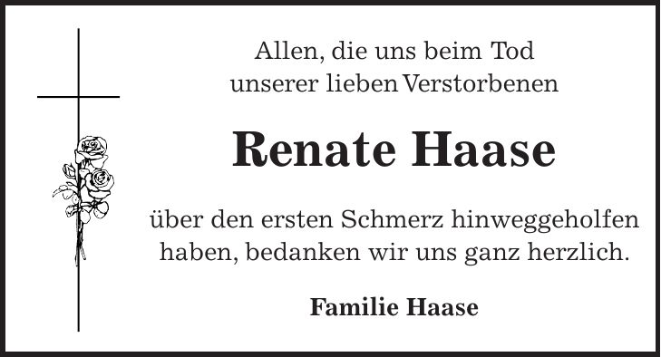 Allen, die uns beim Tod unserer lieben Verstorbenen Renate Haase über den ersten Schmerz hinweggeholfen haben, bedanken wir uns ganz herzlich. Familie Haase