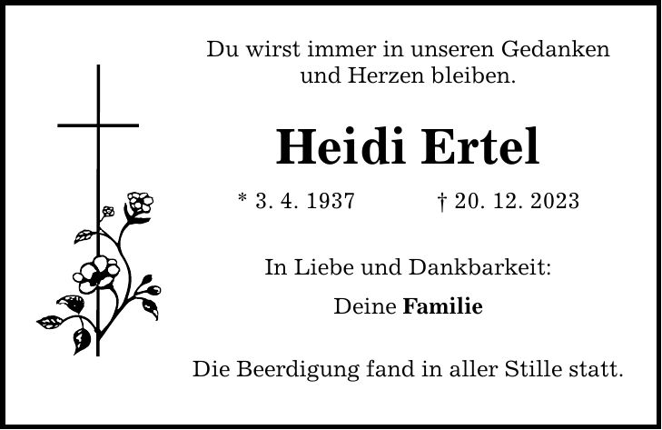 Du wirst immer in unseren Gedanken und Herzen bleiben. Heidi Ertel * 3. 4. ***. 12. 2023 In Liebe und Dankbarkeit: Deine Familie Die Beerdigung fand in aller Stille statt.