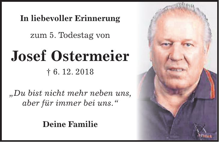 In liebevoller Erinnerung zum 5. Todestag von Josef Ostermeier + 6. 12. 2018 'Du bist nicht mehr neben uns, aber für immer bei uns.' Deine Familie
