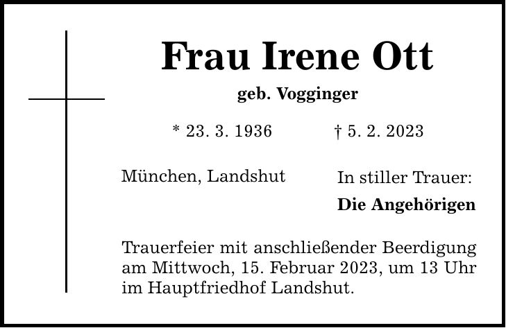 Frau Irene Ott geb. Vogginger * 23. 3. 1936  5. 2. 2023 München, Landshut Trauerfeier mit anschließender Beerdigung am Mittwoch, 15. Februar 2023, um 13 Uhr im Hauptfriedhof Landshut. In stiller Trauer: Die Angehörigen