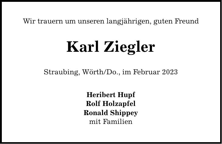Wir trauern um unseren langjährigen, guten Freund Karl Ziegler Straubing, Wörth/Do., im Februar 2023 Heribert Hupf Rolf Holzapfel Ronald Shippey mit Familien