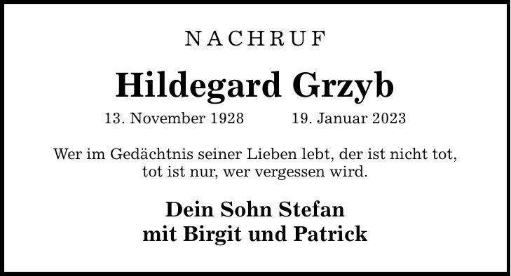 NAchruf Hildegard Grzyb 13. November ***. Januar 2023 Wer im Gedächtnis seiner Lieben lebt, der ist nicht tot, tot ist nur, wer vergessen wird. Dein Sohn Stefan mit Birgit und Patrick