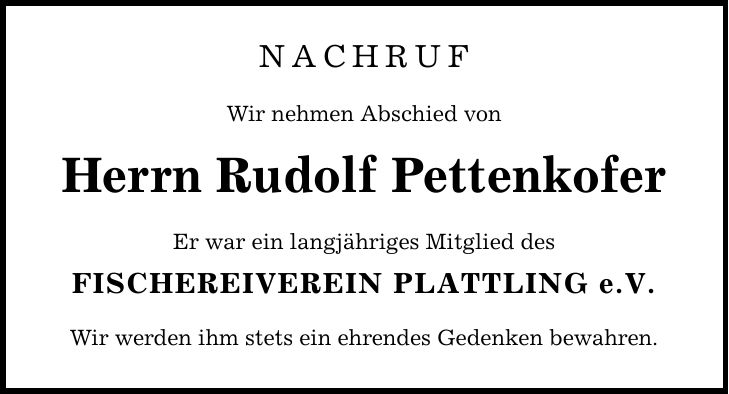 Nachruf Wir nehmen Abschied von Herrn Rudolf Pettenkofer Er war ein langjähriges Mitglied des FISCHEREIVEREIN PLATTLING e.V. Wir werden ihm stets ein ehrendes Gedenken bewahren.