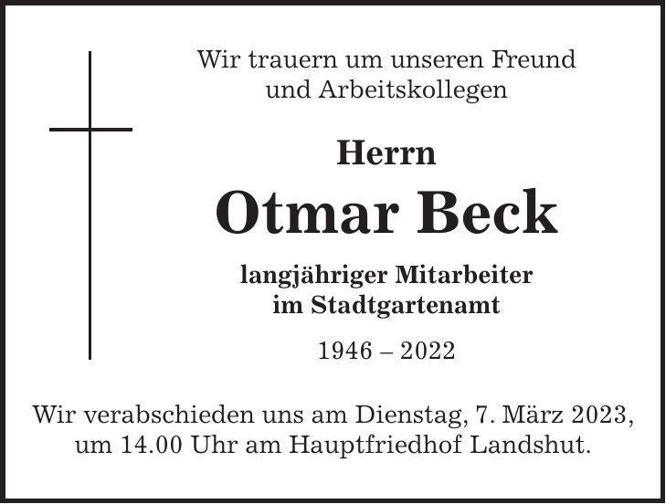 Wir trauern um unseren Freund und Arbeitskollegen Herrn Otmar Beck langjähriger Mitarbeiter im Stadtgartenamt *** Wir verabschieden uns am Dienstag, 7. März 2023, um 14.00 Uhr am Hauptfriedhof Landshut.
