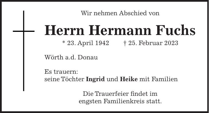 Wir nehmen Abschied von Herrn Hermann Fuchs * 23. April 1942 + 25. Februar 2023 Wörth a.d. Donau Es trauern: seine Töchter Ingrid und Heike mit Familien Die Trauerfeier findet im engsten Familienkreis statt.