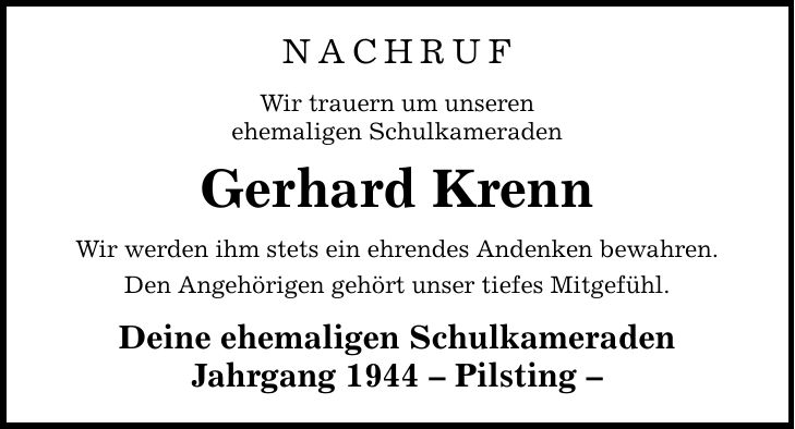 NACHRUF Wir trauern um unseren ehemaligen Schulkameraden Gerhard Krenn Wir werden ihm stets ein ehrendes Andenken bewahren. Den Angehörigen gehört unser tiefes Mitgefühl. Deine ehemaligen Schulkameraden Jahrgang 1944  Pilsting 