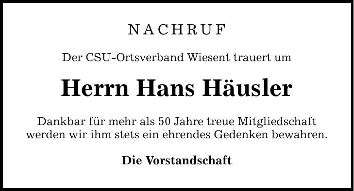 NACHRUF Der CSU-Ortsverband Wiesent trauert um Herrn Hans Häusler Dankbar für mehr als 50 Jahre treue Mitgliedschaft werden wir ihm stets ein ehrendes Gedenken bewahren. Die Vorstandschaft