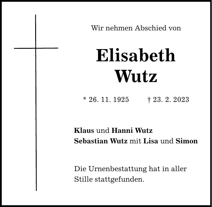 Wir nehmen Abschied von Elisabeth Wutz * 26. 11. ***. 2. 2023 Klaus und Hanni Wutz Sebastian Wutz mit Lisa und Simon Die Urnenbestattung hat in aller Stille stattgefunden.