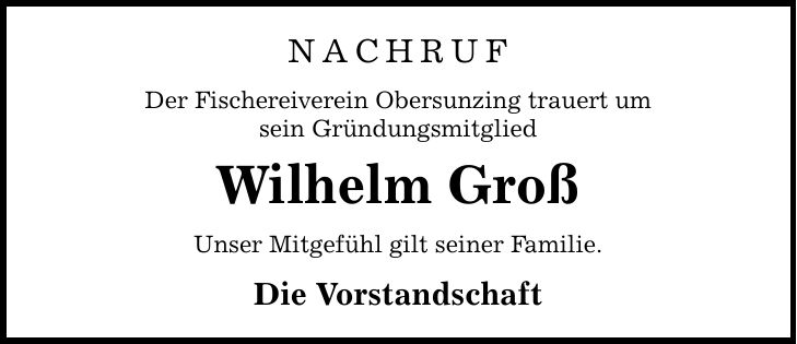 Nachruf Der Fischereiverein Obersunzing trauert um sein Gründungsmitglied Wilhelm Groß Unser Mitgefühl gilt seiner Familie . Die Vorstandschaft