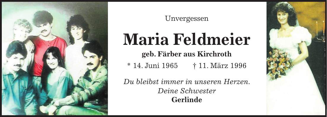 Unvergessen Maria Feldmeier geb. Färber aus Kirchroth * 14. Juni 1965 + 11. März 1996 Du bleibst immer in unseren Herzen. Deine Schwester Gerlinde