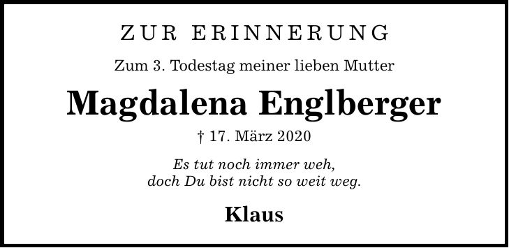 Zur Erinnerung Zum 3. Todestag meiner lieben Mutter Magdalena Englberger  17. März 2020 Es tut noch immer weh, doch Du bist nicht so weit weg. Klaus
