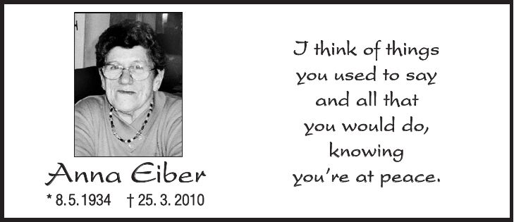 Anna Eiber * 8. 5. 1934 + 25. 3. 2010 I think of things you used to say and all that you would do, knowing youre at peace.