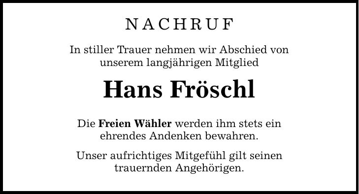 Nachruf In stiller Trauer nehmen wir Abschied von unserem langjährigen Mitglied Hans Fröschl Die Freien Wähler werden ihm stets ein ehrendes Andenken bewahren. Unser aufrichtiges Mitgefühl gilt seinen trauernden Angehörigen.