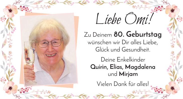 Liebe Omi! Zu Deinem 80. Geburtstag wünschen wir Dir alles Liebe, Glück und Gesundheit. Deine Enkelkinder Quirin, Elias, Magdalena und Mirjam Vielen Dank für alles!