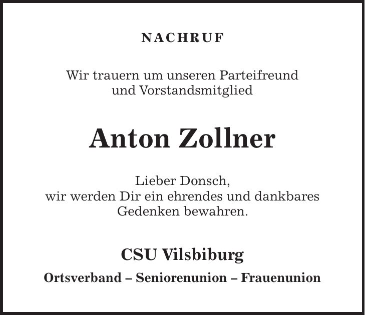 Nachruf Wir trauern um unseren Parteifreund und Vorstandsmitglied Anton Zollner Lieber Donsch, wir werden Dir ein ehrendes und dankbares Gedenken bewahren. CSU Vilsbiburg Ortsverband - Seniorenunion - Frauenunion