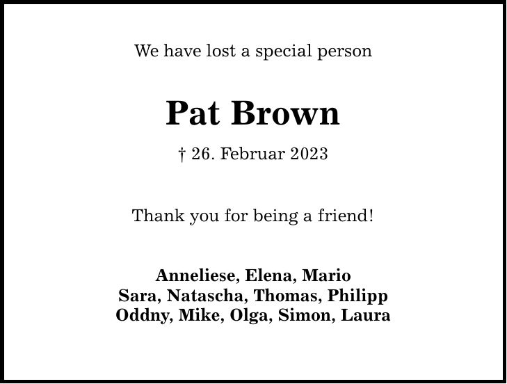 We have lost a special person Pat Brown  26. Februar 2023 Thank you for being a friend! Anneliese, Elena, Mario Sara, Natascha, Thomas, Philipp Oddny, Mike, Olga, Simon, Laura