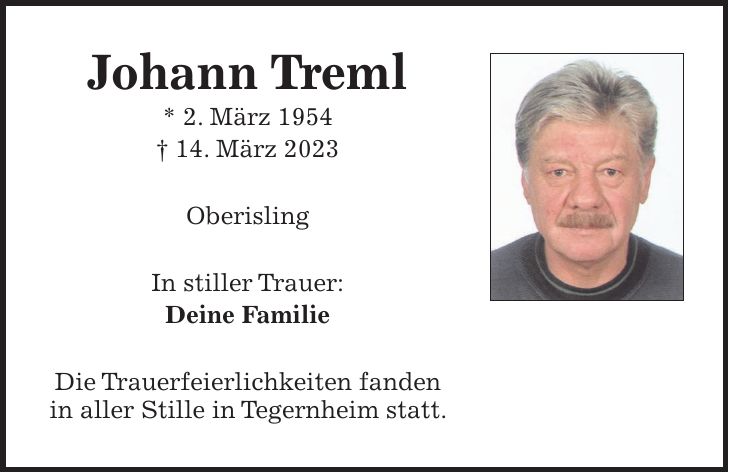 Johann Treml * 2. März 1954 + 14. März 2023 Oberisling In stiller Trauer: Deine Familie Die Trauerfeierlichkeiten fanden in aller Stille in Tegernheim statt.