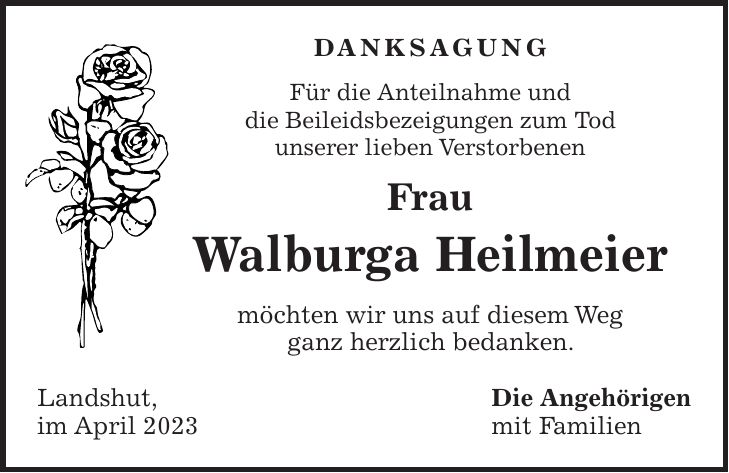 DANKSAGUNG Für die Anteilnahme und die Beileidsbezeigungen zum Tod unserer lieben Verstorbenen Frau Walburga Heilmeier möchten wir uns auf diesem Weg ganz herzlich bedanken. Landshut, Die Angehörigen im April 2023 mit Familien