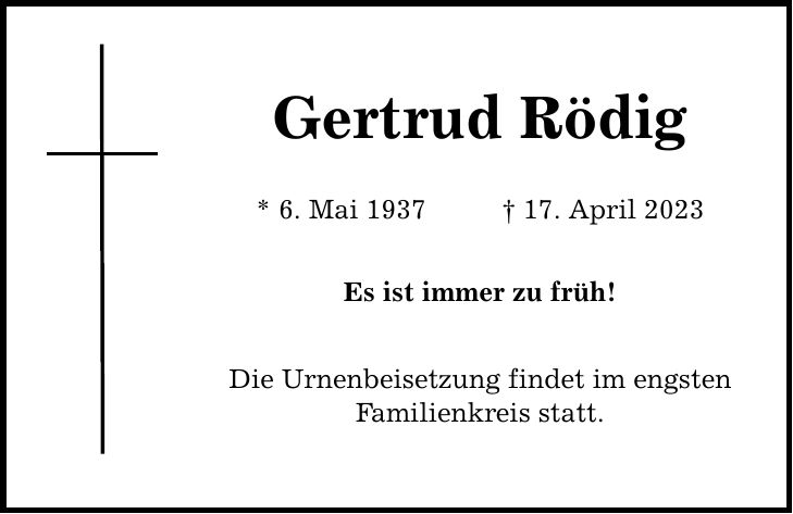 Gertrud Rödig * 6. Mai ***. April 2023 Es ist immer zu früh! Die Urnenbeisetzung findet im engsten Familienkreis statt.