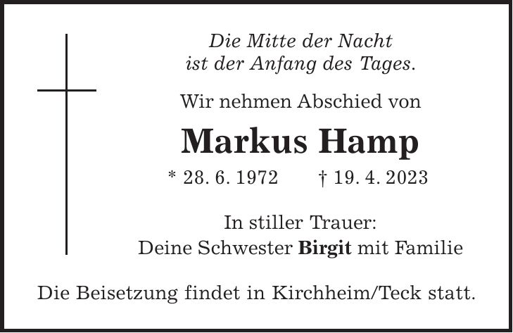 Die Mitte der Nacht ist der Anfang des Tages. Wir nehmen Abschied von Markus Hamp * 28. 6. 1972 + 19. 4. 2023 In stiller Trauer: Deine Schwester Birgit mit Familie Die Beisetzung findet in Kirchheim/Teck statt.