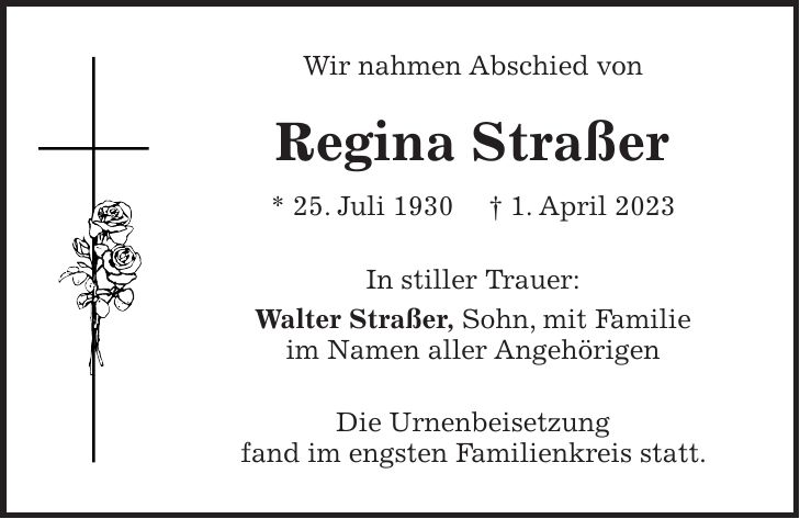 Wir nahmen Abschied von Regina Straßer * 25. Juli 1930 + 1. April 2023 In stiller Trauer: Walter Straßer, Sohn, mit Familie im Namen aller Angehörigen Die Urnenbeisetzung fand im engsten Familienkreis statt.