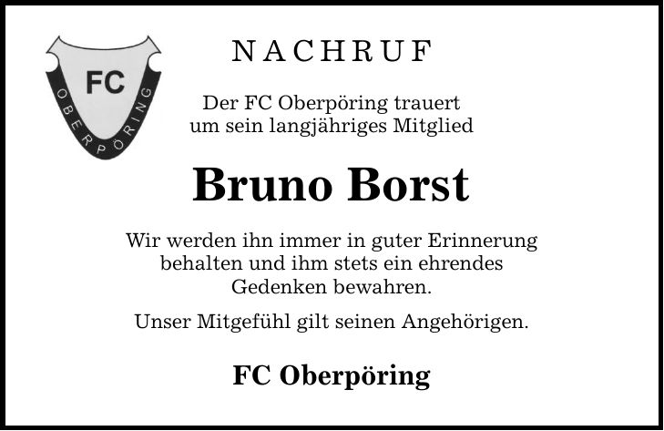 Nachruf Der FC Oberpöring trauert um sein langjähriges Mitglied Bruno Borst Wir werden ihn immer in guter Erinnerung behalten und ihm stets ein ehrendes Gedenken bewahren. Unser Mitgefühl gilt seinen Angehörigen. FC Oberpöring