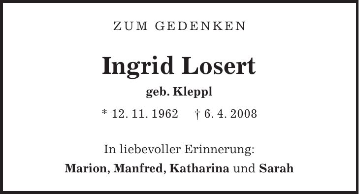 Zum gedenken Ingrid Losert geb. Kleppl * 12. 11. 1962 + 6. 4. 2008 In liebevoller Erinnerung: Marion, Manfred, Katharina und Sarah