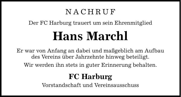 NACHRUF Der FC Harburg trauert um sein Ehrenmitglied Hans Marchl Er war von Anfang an dabei und maßgeblich am Aufbau des Vereins über Jahrzehnte hinweg beteiligt. Wir werden ihn stets in guter Erinnerung behalten. FC Harburg Vorstandschaft und Vereinsausschuss