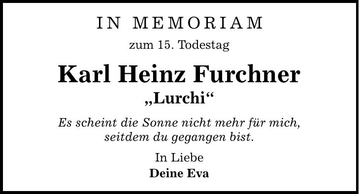 In MEmoriam zum 15. Todestag Karl Heinz Furchner Lurchi Es scheint die Sonne nicht mehr für mich, seitdem du gegangen bist. In Liebe Deine Eva