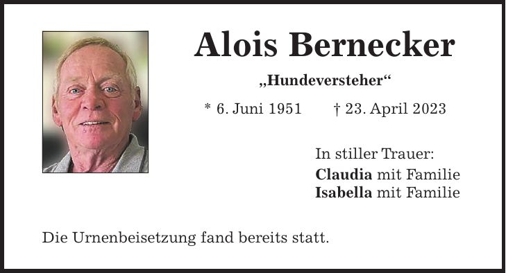 Alois Bernecker 'Hundeversteher' * 6. Juni 1951 + 23. April 2023 In stiller Trauer: Claudia mit Familie Isabella mit Familie Die Urnenbeisetzung fand bereits statt.
